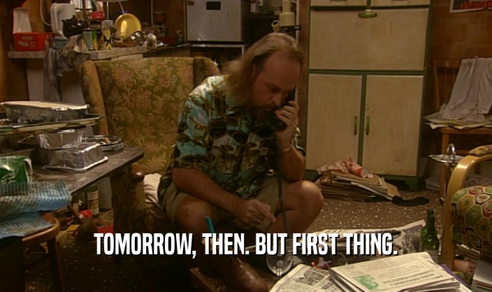 TOMORROW, THEN. BUT FIRST THING.  