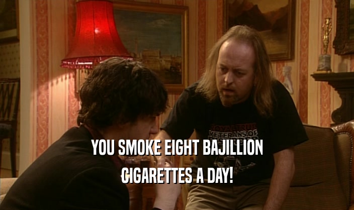 YOU SMOKE EIGHT BAJILLION CIGARETTES A DAY! 