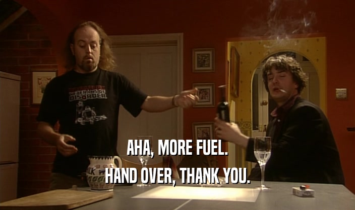 AHA, MORE FUEL.
 HAND OVER, THANK YOU.
 
