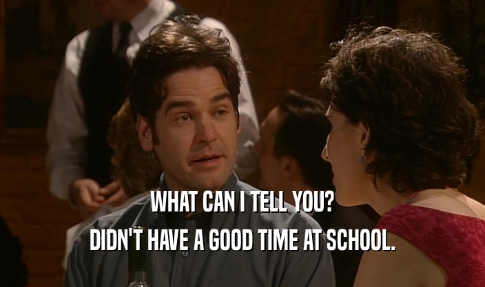 WHAT CAN I TELL YOU? DIDN'T HAVE A GOOD TIME AT SCHOOL. 