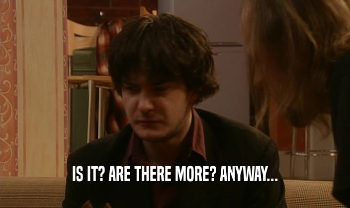 IS IT? ARE THERE MORE? ANYWAY...  