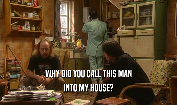 WHY DID YOU CALL THIS MAN
 INTO MY HOUSE?
 