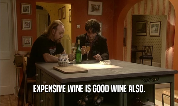 EXPENSIVE WINE IS GOOD WINE ALSO.  