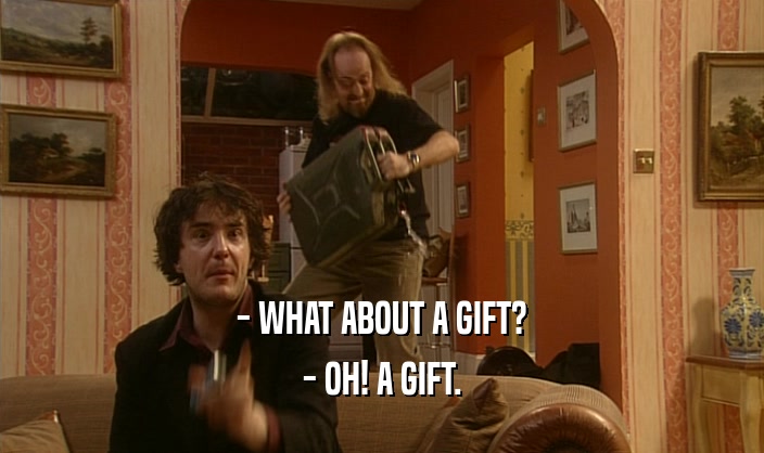 - WHAT ABOUT A GIFT? - OH! A GIFT. 