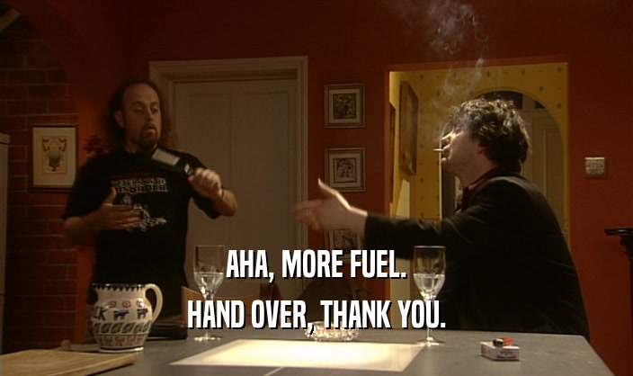 AHA, MORE FUEL.
 HAND OVER, THANK YOU.
 