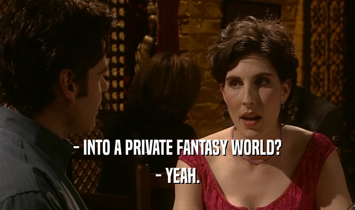 - INTO A PRIVATE FANTASY WORLD? - YEAH. 