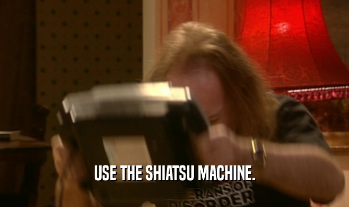 USE THE SHIATSU MACHINE.
  