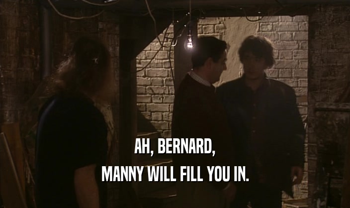 AH, BERNARD,
 MANNY WILL FILL YOU IN.
 