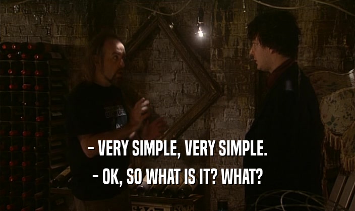 - VERY SIMPLE, VERY SIMPLE.
 - OK, SO WHAT IS IT? WHAT?
 