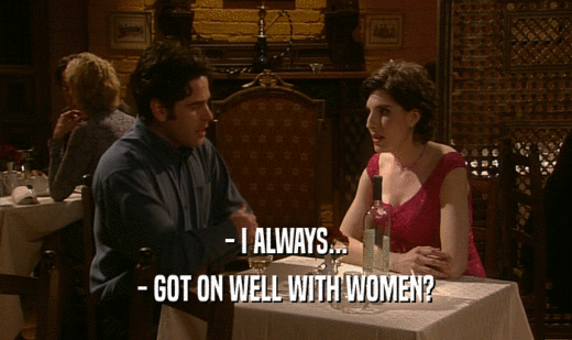 - I ALWAYS... - GOT ON WELL WITH WOMEN? 