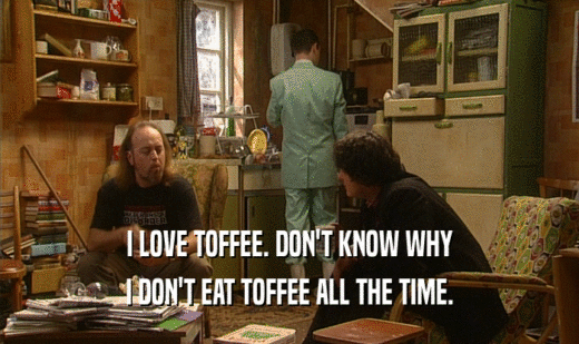I LOVE TOFFEE. DON'T KNOW WHY
 I DON'T EAT TOFFEE ALL THE TIME.
 