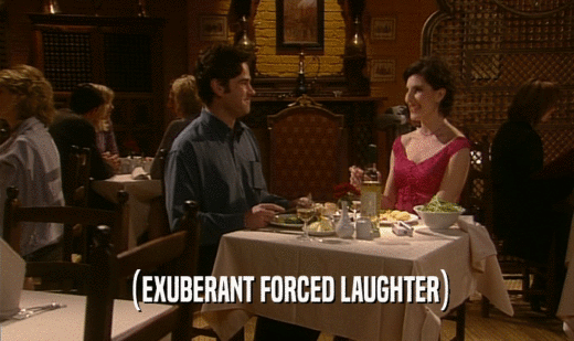 (EXUBERANT FORCED LAUGHTER)  