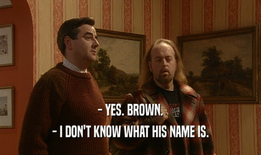 - YES. BROWN.
 - I DON'T KNOW WHAT HIS NAME IS.
 