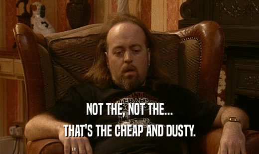 NOT THE, NOT THE... THAT'S THE CHEAP AND DUSTY. 