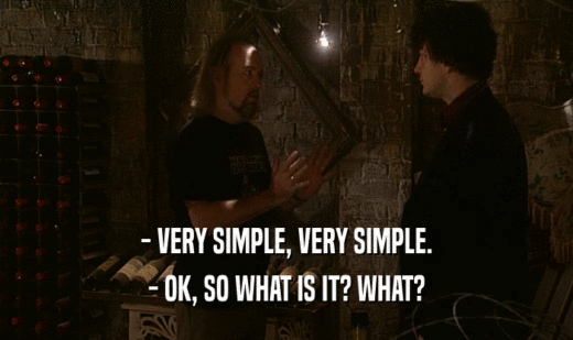 - VERY SIMPLE, VERY SIMPLE.
 - OK, SO WHAT IS IT? WHAT?
 