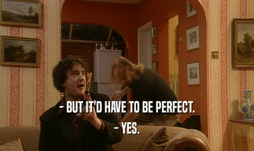 - BUT IT'D HAVE TO BE PERFECT. - YES. 