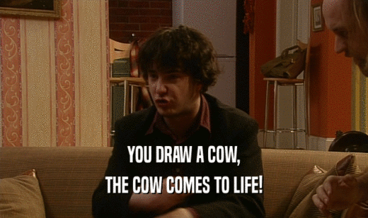 YOU DRAW A COW,
 THE COW COMES TO LIFE!
 