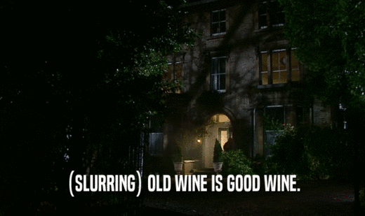 (SLURRING) OLD WINE IS GOOD WINE.
  