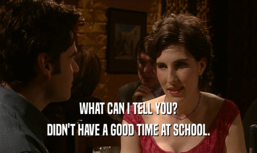 WHAT CAN I TELL YOU? DIDN'T HAVE A GOOD TIME AT SCHOOL. 