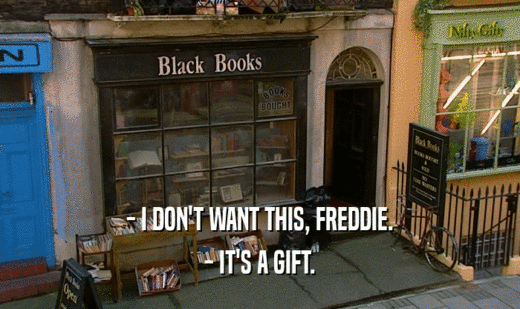 - I DON'T WANT THIS, FREDDIE.
 - IT'S A GIFT.
 