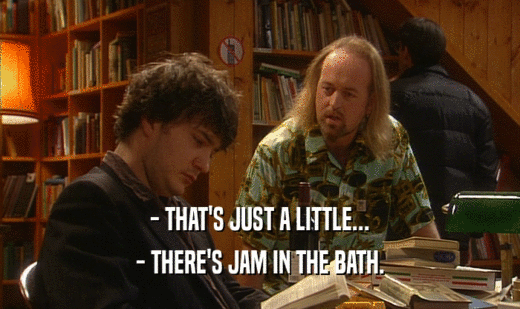- THAT'S JUST A LITTLE...
 - THERE'S JAM IN THE BATH.
 