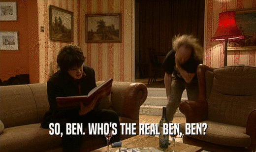 SO, BEN. WHO'S THE REAL BEN, BEN?  