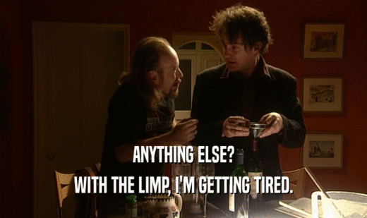 ANYTHING ELSE? WITH THE LIMP, I'M GETTING TIRED. 