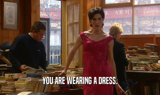 YOU ARE WEARING A DRESS.  