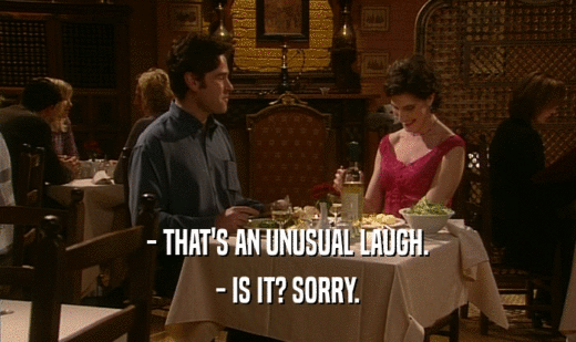 - THAT'S AN UNUSUAL LAUGH. - IS IT? SORRY. 