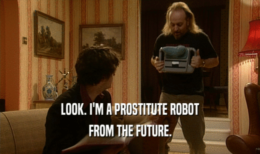 LOOK. I'M A PROSTITUTE ROBOT
 FROM THE FUTURE.
 