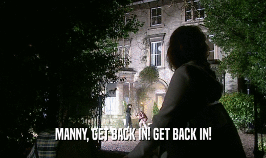 MANNY, GET BACK IN! GET BACK IN!
  