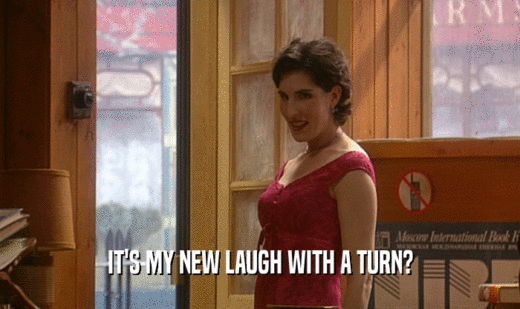 IT'S MY NEW LAUGH WITH A TURN?  