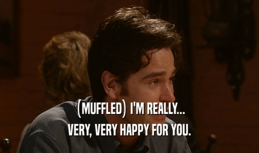 (MUFFLED) I'M REALLY... VERY, VERY HAPPY FOR YOU. 