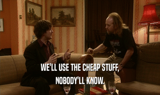 WE'LL USE THE CHEAP STUFF,
 NOBODY'LL KNOW.
 