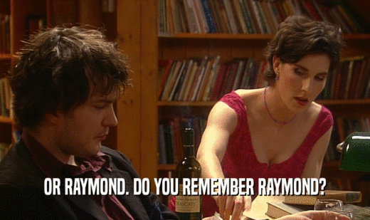 OR RAYMOND. DO YOU REMEMBER RAYMOND?
  