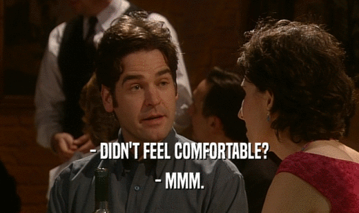 - DIDN'T FEEL COMFORTABLE? - MMM. 