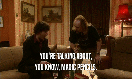 YOU'RE TALKING ABOUT,
 YOU KNOW, MAGIC PENCILS.
 