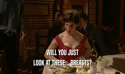 WILL YOU JUST
 LOOK AT THESE... BREASTS?
 