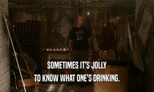 SOMETIMES IT'S JOLLY
 TO KNOW WHAT ONE'S DRINKING.
 