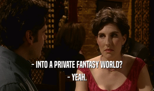 - INTO A PRIVATE FANTASY WORLD? - YEAH. 