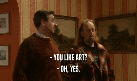 - YOU LIKE ART?
 - OH, YES.
 