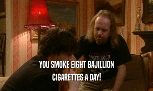 YOU SMOKE EIGHT BAJILLION
 CIGARETTES A DAY!
 