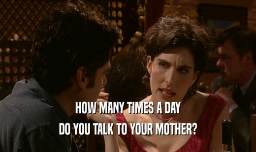 HOW MANY TIMES A DAY
 DO YOU TALK TO YOUR MOTHER?
 