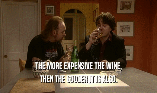 THE MORE EXPENSIVE THE WINE,
 THEN THE GOODER IT IS ALSO.
 