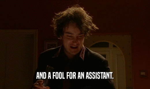 AND A FOOL FOR AN ASSISTANT.  
