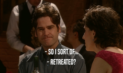 - SO I SORT OF... - RETREATED? 