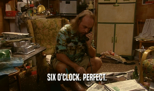 SIX O'CLOCK. PERFECT.  