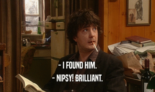 - I FOUND HIM. - NIPSY! BRILLIANT. 