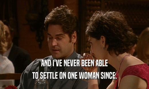 AND I'VE NEVER BEEN ABLE TO SETTLE ON ONE WOMAN SINCE. 