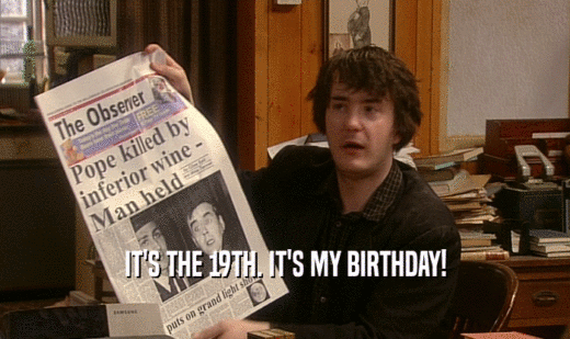 IT'S THE 19TH. IT'S MY BIRTHDAY!  